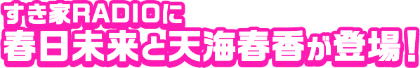 すき家RADIOに 春日未来と天海春香が登場！